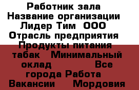 Работник зала › Название организации ­ Лидер Тим, ООО › Отрасль предприятия ­ Продукты питания, табак › Минимальный оклад ­ 21 600 - Все города Работа » Вакансии   . Мордовия респ.